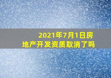 2021年7月1日房地产开发资质取消了吗