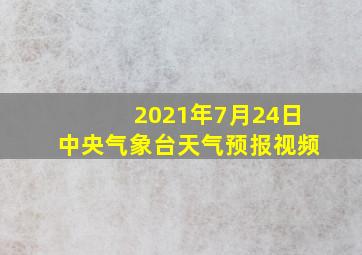 2021年7月24日中央气象台天气预报视频