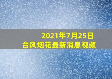 2021年7月25日台风烟花最新消息视频