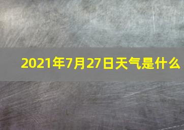 2021年7月27日天气是什么