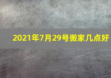 2021年7月29号搬家几点好