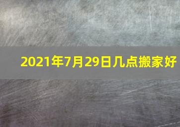 2021年7月29日几点搬家好