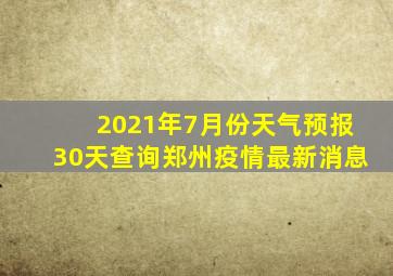 2021年7月份天气预报30天查询郑州疫情最新消息