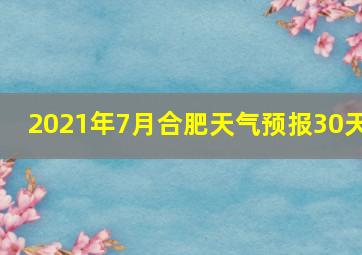 2021年7月合肥天气预报30天