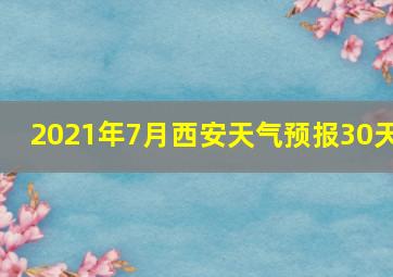 2021年7月西安天气预报30天