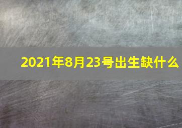 2021年8月23号出生缺什么