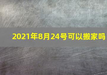 2021年8月24号可以搬家吗