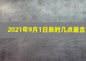 2021年9月1日辰时几点最吉