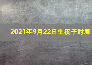 2021年9月22日生孩子时辰