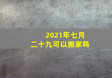 2021年七月二十九可以搬家吗