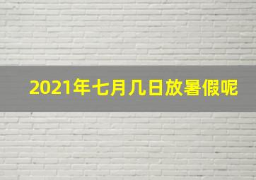 2021年七月几日放暑假呢