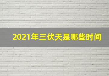 2021年三伏天是哪些时间