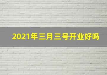 2021年三月三号开业好吗