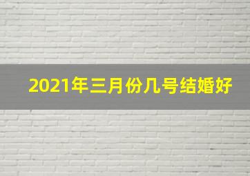 2021年三月份几号结婚好