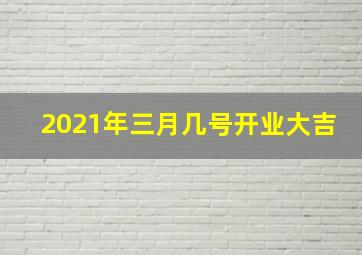 2021年三月几号开业大吉