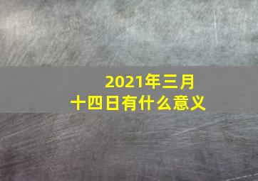 2021年三月十四日有什么意义