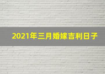 2021年三月婚嫁吉利日子