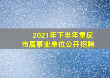 2021年下半年重庆市属事业单位公开招聘