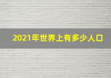 2021年世界上有多少人口