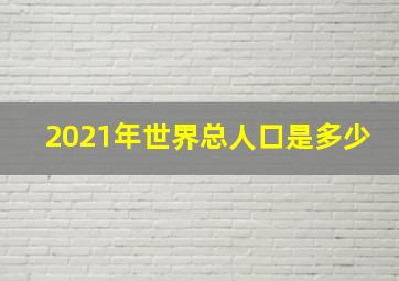 2021年世界总人口是多少