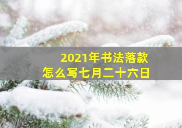 2021年书法落款怎么写七月二十六日