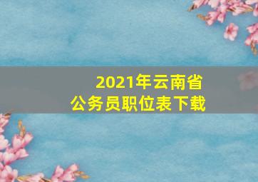 2021年云南省公务员职位表下载