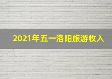 2021年五一洛阳旅游收入