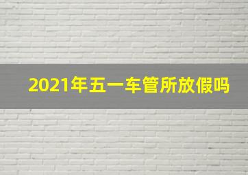 2021年五一车管所放假吗