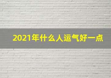 2021年什么人运气好一点