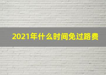 2021年什么时间免过路费