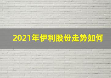 2021年伊利股份走势如何