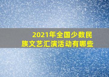 2021年全国少数民族文艺汇演活动有哪些