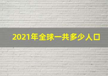 2021年全球一共多少人口