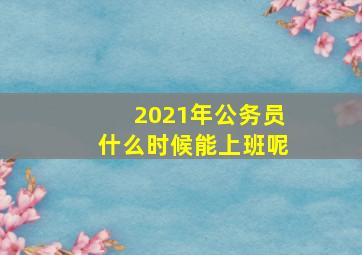 2021年公务员什么时候能上班呢