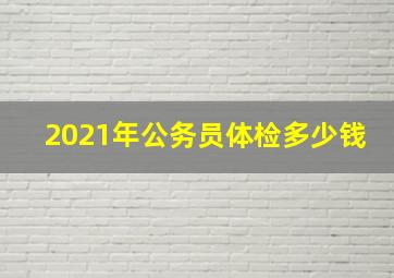 2021年公务员体检多少钱