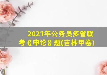 2021年公务员多省联考《申论》题(吉林甲卷)