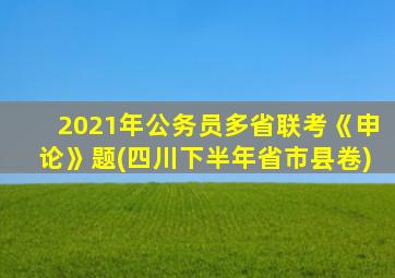 2021年公务员多省联考《申论》题(四川下半年省市县卷)