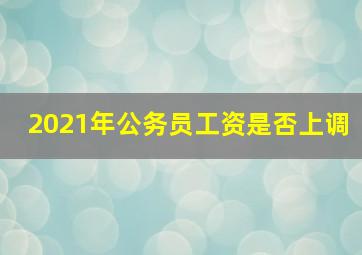 2021年公务员工资是否上调