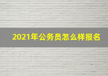 2021年公务员怎么样报名