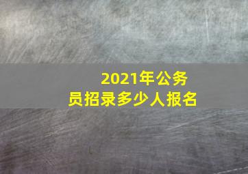 2021年公务员招录多少人报名