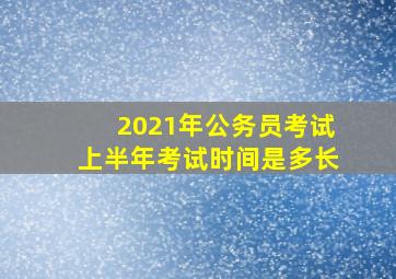 2021年公务员考试上半年考试时间是多长