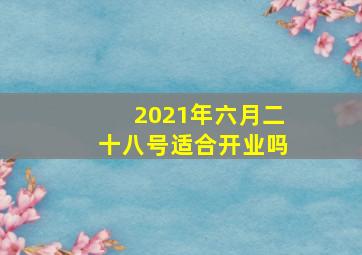 2021年六月二十八号适合开业吗