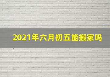 2021年六月初五能搬家吗