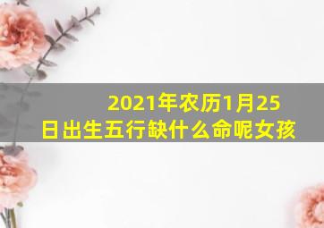 2021年农历1月25日出生五行缺什么命呢女孩