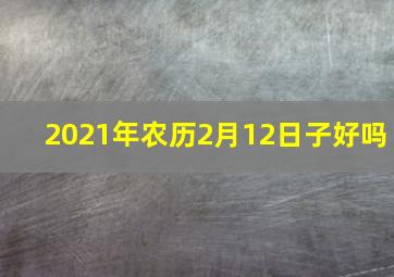 2021年农历2月12日子好吗