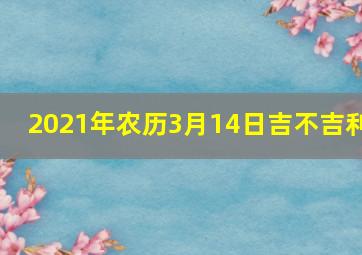 2021年农历3月14日吉不吉利