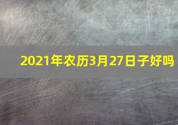 2021年农历3月27日子好吗