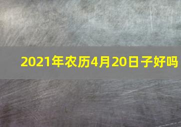 2021年农历4月20日子好吗