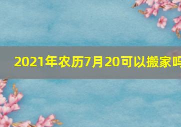 2021年农历7月20可以搬家吗