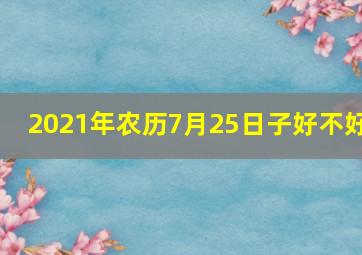 2021年农历7月25日子好不好